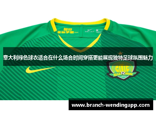 意大利绿色球衣适合在什么场合时间穿搭更能展现独特足球氛围魅力