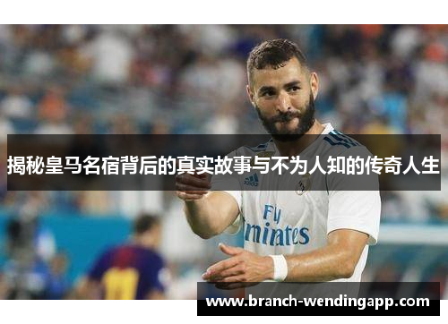 揭秘皇马名宿背后的真实故事与不为人知的传奇人生