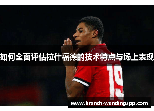 如何全面评估拉什福德的技术特点与场上表现