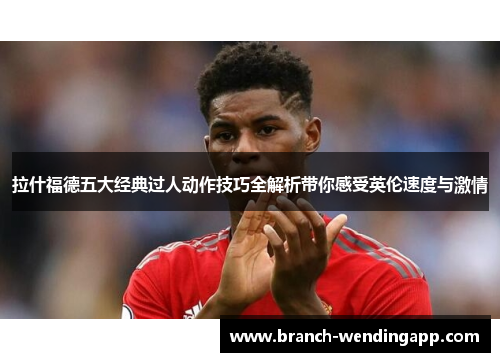 拉什福德五大经典过人动作技巧全解析带你感受英伦速度与激情