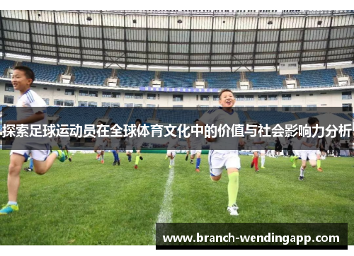 探索足球运动员在全球体育文化中的价值与社会影响力分析