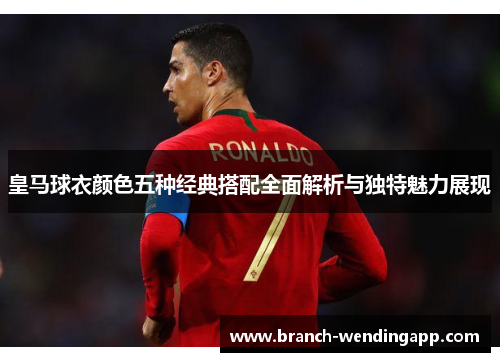 皇马球衣颜色五种经典搭配全面解析与独特魅力展现