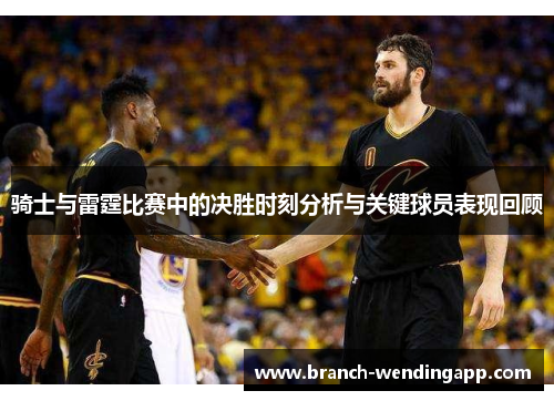 骑士与雷霆比赛中的决胜时刻分析与关键球员表现回顾