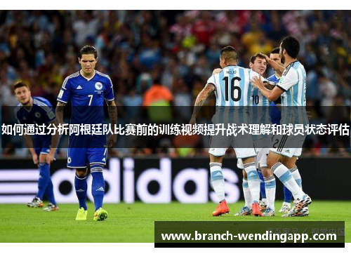 如何通过分析阿根廷队比赛前的训练视频提升战术理解和球员状态评估