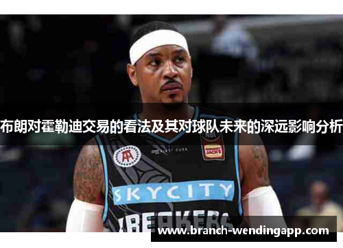布朗对霍勒迪交易的看法及其对球队未来的深远影响分析 布朗对霍勒迪交易的看法及其对球队未来的深远影响分析