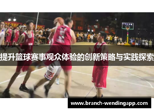 提升篮球赛事观众体验的创新策略与实践探索