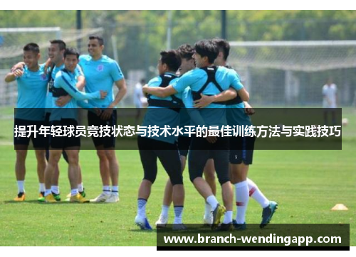 提升年轻球员竞技状态与技术水平的最佳训练方法与实践技巧