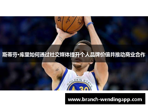 斯蒂芬·库里如何通过社交媒体提升个人品牌价值并推动商业合作 斯蒂芬·库里如何通过社交媒体提升个人品牌价值并推动商业合作