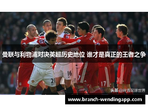 曼联与利物浦对决英超历史地位 谁才是真正的王者之争