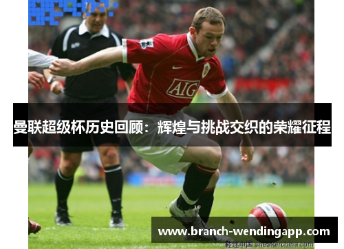 曼联超级杯历史回顾:辉煌与挑战交织的荣耀征程 曼联超级杯历史回顾:辉煌与挑战交织的荣耀征程