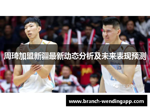 周琦加盟新疆最新动态分析及未来表现预测
