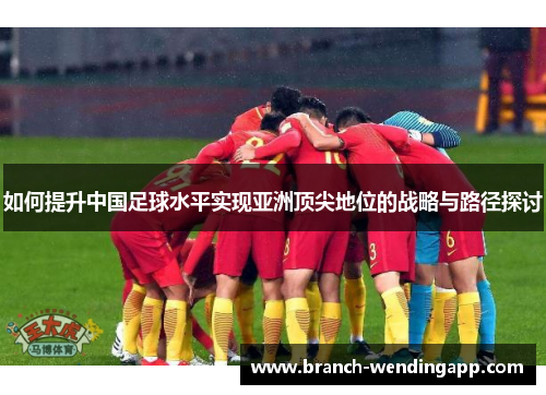如何提升中国足球水平实现亚洲顶尖地位的战略与路径探讨