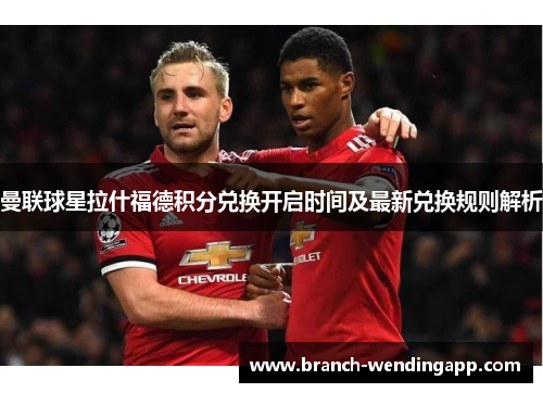 曼联球星拉什福德积分兑换开启时间及最新兑换规则解析