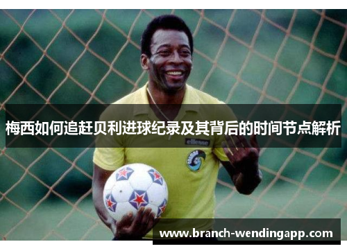 梅西如何追赶贝利进球纪录及其背后的时间节点解析