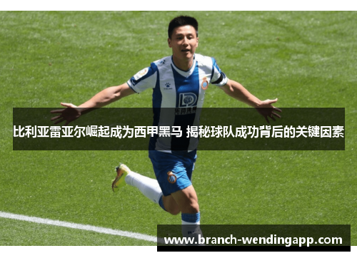 比利亚雷亚尔崛起成为西甲黑马 揭秘球队成功背后的关键因素