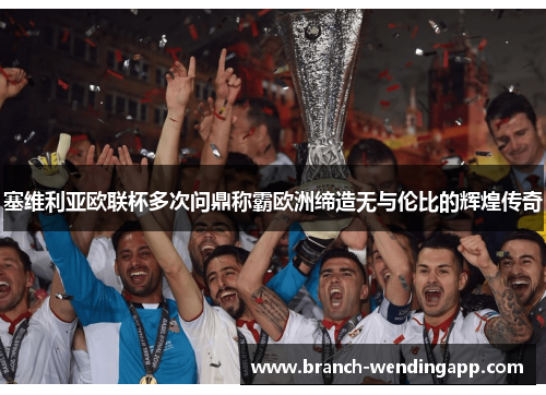 塞维利亚欧联杯多次问鼎称霸欧洲缔造无与伦比的辉煌传奇