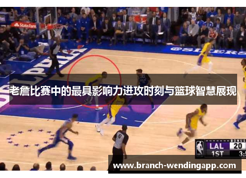 老詹比赛中的最具影响力进攻时刻与篮球智慧展现 老詹比赛中的最具影响力进攻时刻与篮球智慧展现