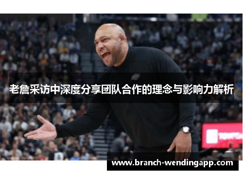 老詹采访中深度分享团队合作的理念与影响力解析 老詹采访中深度分享团队合作的理念与影响力解析