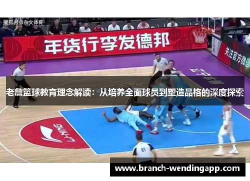 老詹篮球教育理念解读:从培养全面球员到塑造品格的深度探索 老詹篮球教育理念解读:从培养全面球员到塑造品格的深度探索