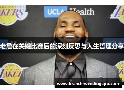 老詹在关键比赛后的深刻反思与人生哲理分享 老詹在关键比赛后的深刻反思与人生哲理分享