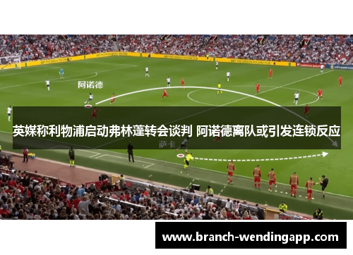 英媒称利物浦启动弗林蓬转会谈判 阿诺德离队或引发连锁反应 英媒称利物浦启动弗林蓬转会谈判 阿诺德离队或引发连锁反应