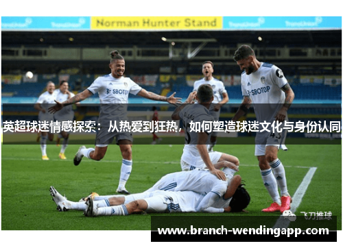 英超球迷情感探索：从热爱到狂热，如何塑造球迷文化与身份认同