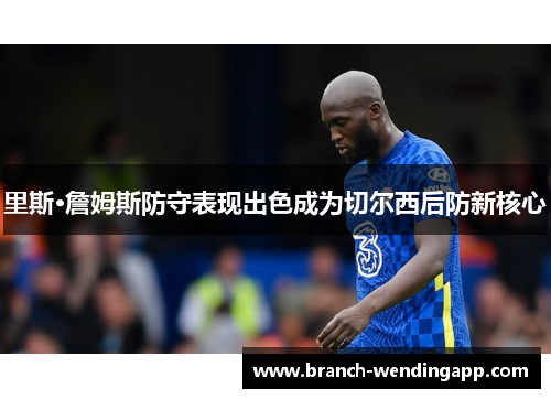 里斯·詹姆斯防守表现出色成为切尔西后防新核心