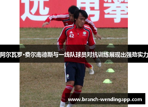 阿尔瓦罗·费尔南德斯与一线队球员对抗训练展现出强劲实力