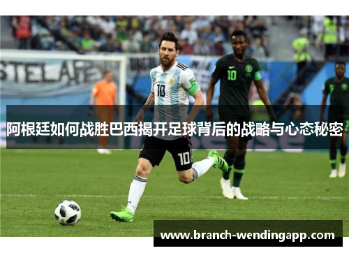 阿根廷如何战胜巴西揭开足球背后的战略与心态秘密