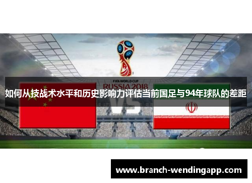 如何从技战术水平和历史影响力评估当前国足与94年球队的差距