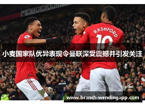 小麦国家队优异表现令曼联深受震撼并引发关注 小麦国家队优异表现令曼联深受震撼并引发关注
