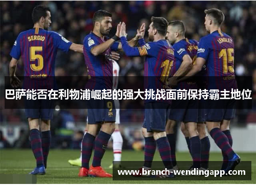 巴萨能否在利物浦崛起的强大挑战面前保持霸主地位 巴萨能否在利物浦崛起的强大挑战面前保持霸主地位
