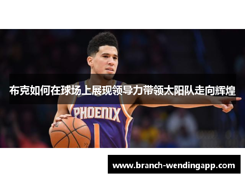 布克如何在球场上展现领导力带领太阳队走向辉煌 布克如何在球场上展现领导力带领太阳队走向辉煌