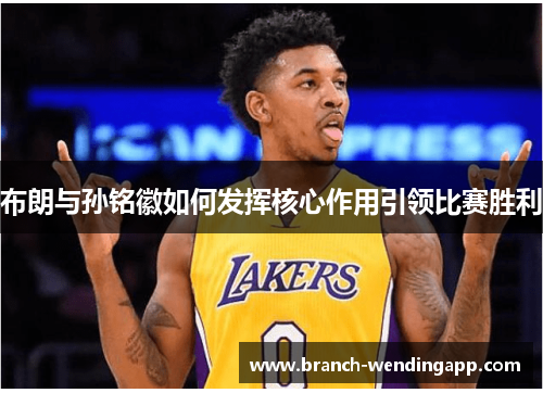 布朗与孙铭徽如何发挥核心作用引领比赛胜利 布朗与孙铭徽如何发挥核心作用引领比赛胜利