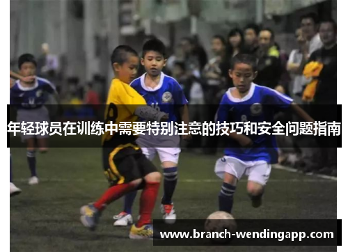 年轻球员在训练中需要特别注意的技巧和安全问题指南