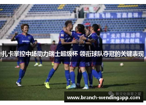 扎卡掌控中场助力瑞士超级杯 领衔球队夺冠的关键表现 扎卡掌控中场助力瑞士超级杯 领衔球队夺冠的关键表现