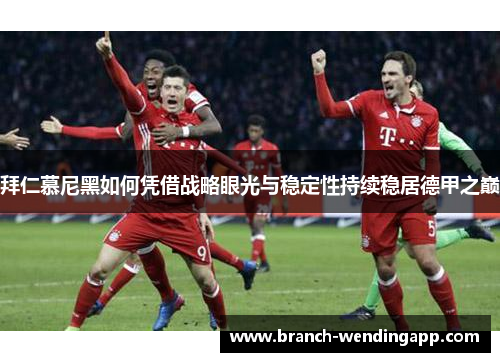 拜仁慕尼黑如何凭借战略眼光与稳定性持续稳居德甲之巅 拜仁慕尼黑如何凭借战略眼光与稳定性持续稳居德甲之巅