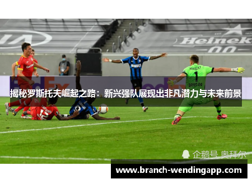 揭秘罗斯托夫崛起之路：新兴强队展现出非凡潜力与未来前景