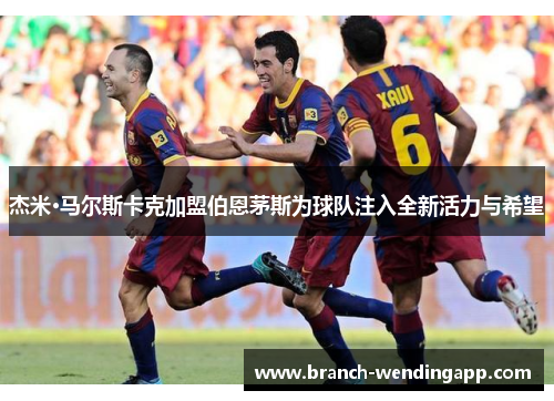 杰米·马尔斯卡克加盟伯恩茅斯为球队注入全新活力与希望 杰米·马尔斯卡克加盟伯恩茅斯为球队注入全新活力与希望