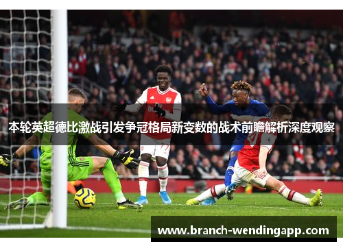 本轮英超德比激战引发争冠格局新变数的战术前瞻解析深度观察 本轮英超德比激战引发争冠格局新变数的战术前瞻解析深度观察