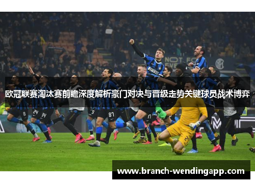 欧冠联赛淘汰赛前瞻深度解析豪门对决与晋级走势关键球员战术博弈