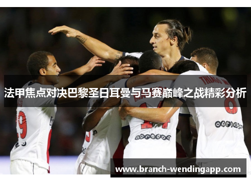 法甲焦点对决巴黎圣日耳曼与马赛巅峰之战精彩分析 法甲焦点对决巴黎圣日耳曼与马赛巅峰之战精彩分析