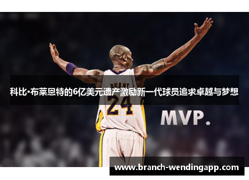 科比·布莱恩特的6亿美元遗产激励新一代球员追求卓越与梦想 科比·布莱恩特的6亿美元遗产激励新一代球员追求卓越与梦想