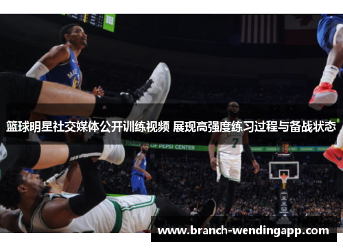 篮球明星社交媒体公开训练视频 展现高强度练习过程与备战状态