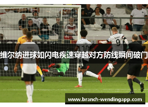 维尔纳进球如闪电疾速穿越对方防线瞬间破门 维尔纳进球如闪电疾速穿越对方防线瞬间破门
