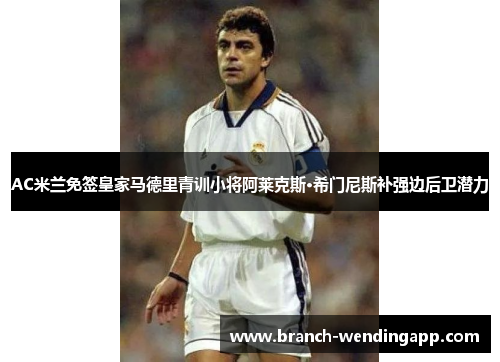 AC米兰免签皇家马德里青训小将阿莱克斯·希门尼斯补强边后卫潜力