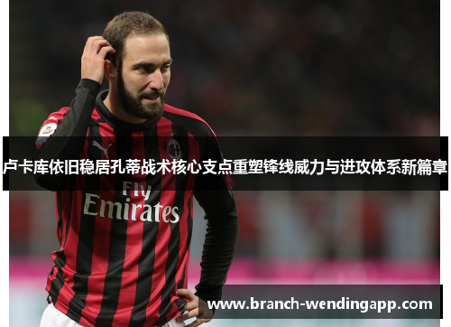 卢卡库依旧稳居孔蒂战术核心支点重塑锋线威力与进攻体系新篇章