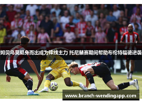 姆贝乌莫挺身而出成为锋线主力 托尼禁赛期间帮助布伦特福德逆袭