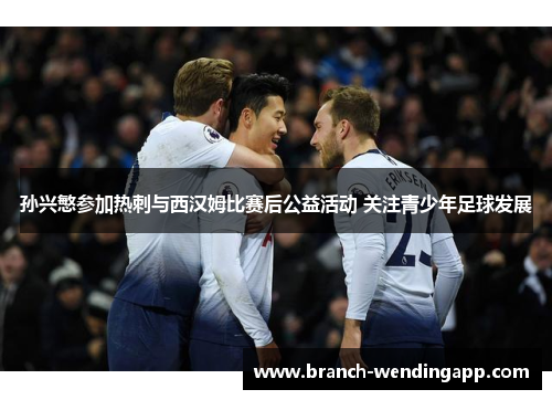 孙兴慜参加热刺与西汉姆比赛后公益活动 关注青少年足球发展 孙兴慜参加热刺与西汉姆比赛后公益活动 关注青少年足球发展