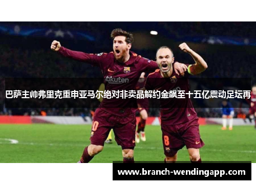 巴萨主帅弗里克重申亚马尔绝对非卖品解约金飙至十五亿震动足坛再